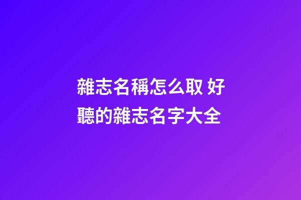 雜志名稱怎么取 好聽的雜志名字大全